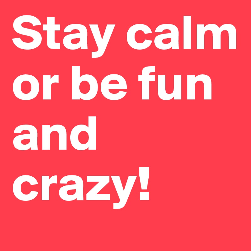 Stay calm or be fun and crazy!