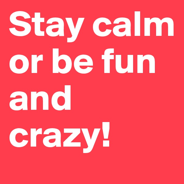 Stay calm or be fun and crazy!
