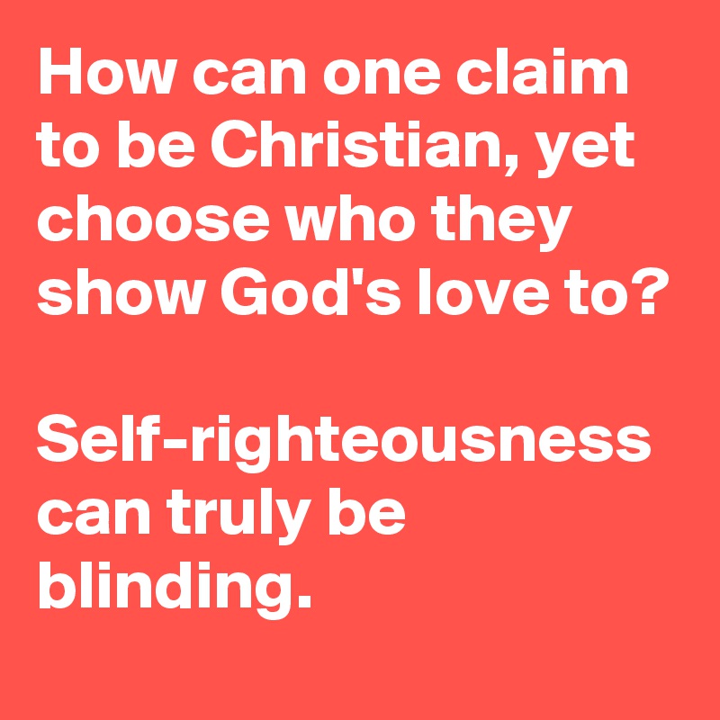 How can one claim to be Christian, yet choose who they show God's love to? 

Self-righteousness can truly be blinding.