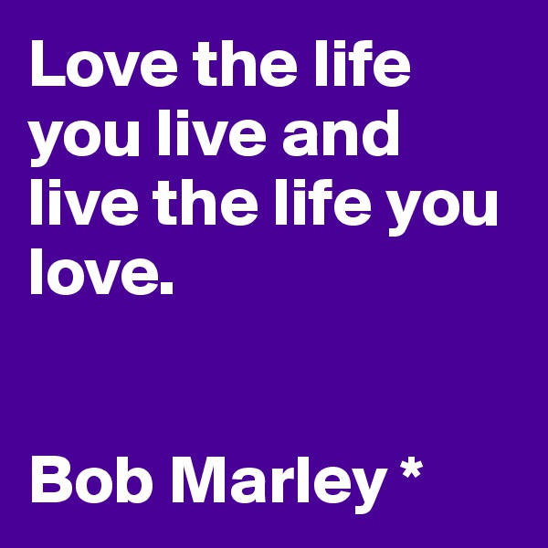 Love the life you live and live the life you love.


Bob Marley *