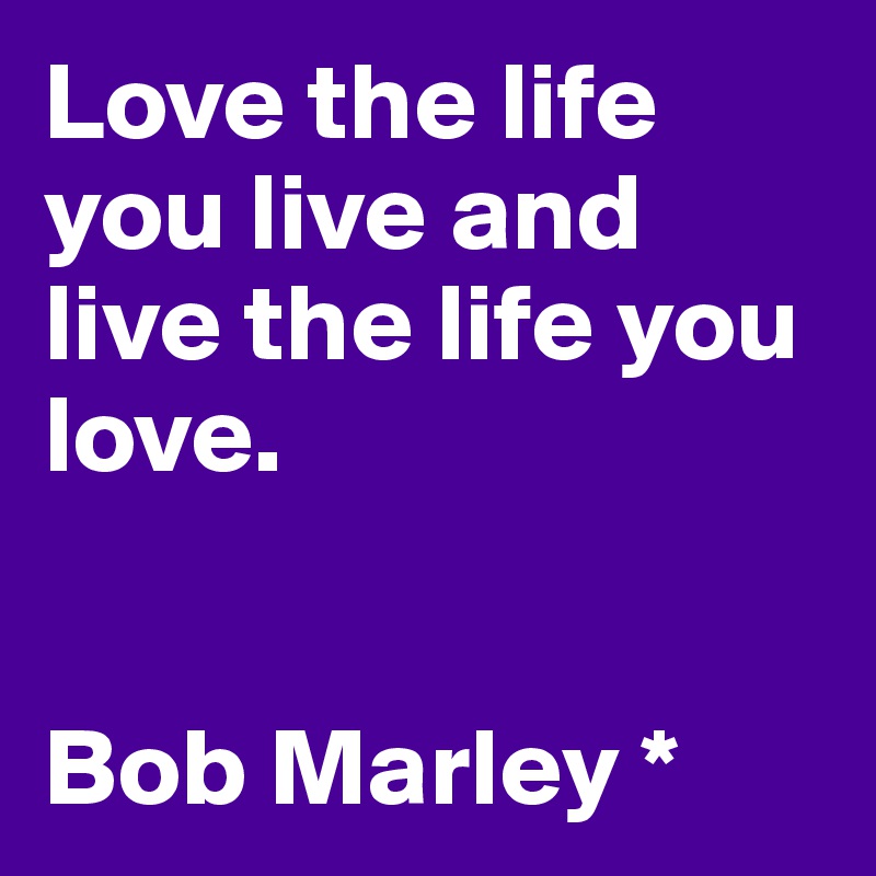 Love The Life You Live And Live The Life You Love Bob Marley Post By Celebration On Boldomatic
