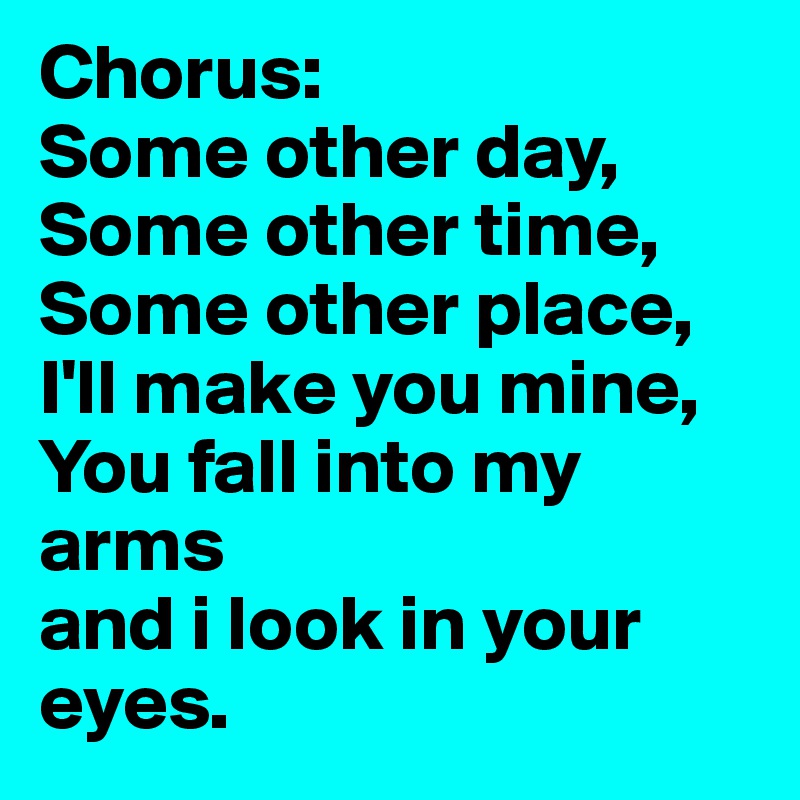 Chorus:
Some other day,
Some other time,
Some other place,
I'll make you mine,
You fall into my arms
and i look in your eyes.