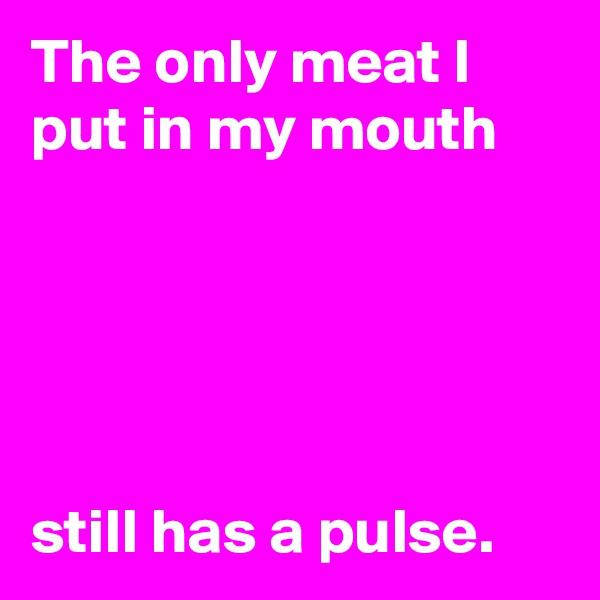 The only meat I put in my mouth





still has a pulse.