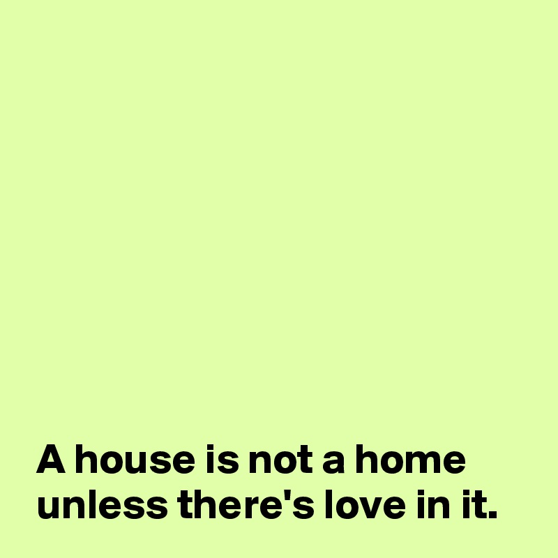 








 A house is not a home
 unless there's love in it.