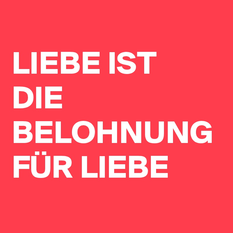 
LIEBE IST DIE BELOHNUNG FÜR LIEBE