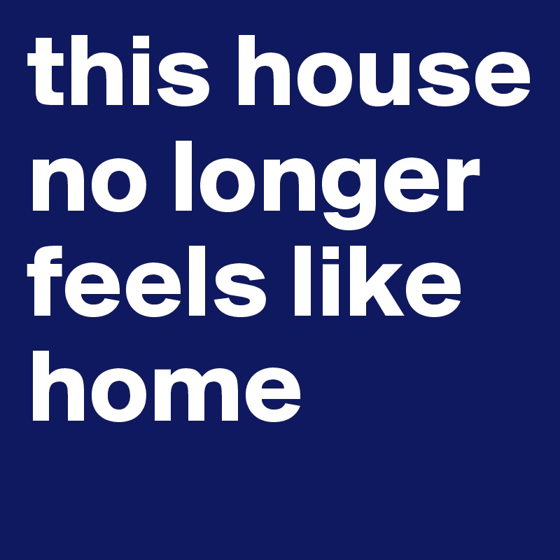this house no longer feels like home