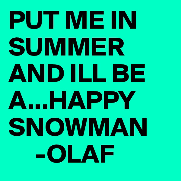 PUT ME IN SUMMER AND ILL BE A...HAPPY SNOWMAN
     -OLAF