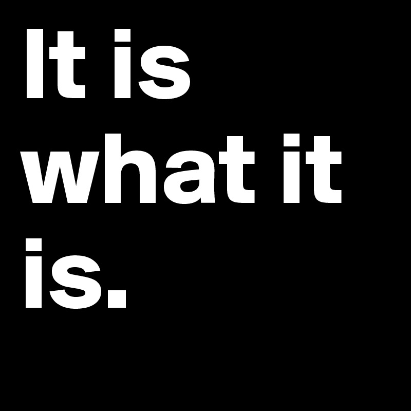 It is
what it is.