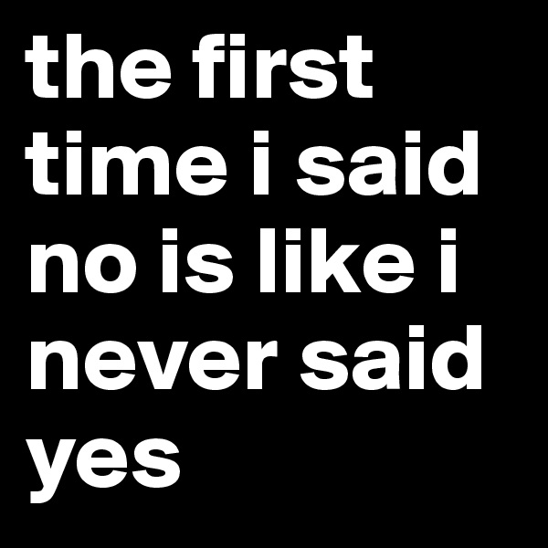 the first time i said no is like i never said yes 