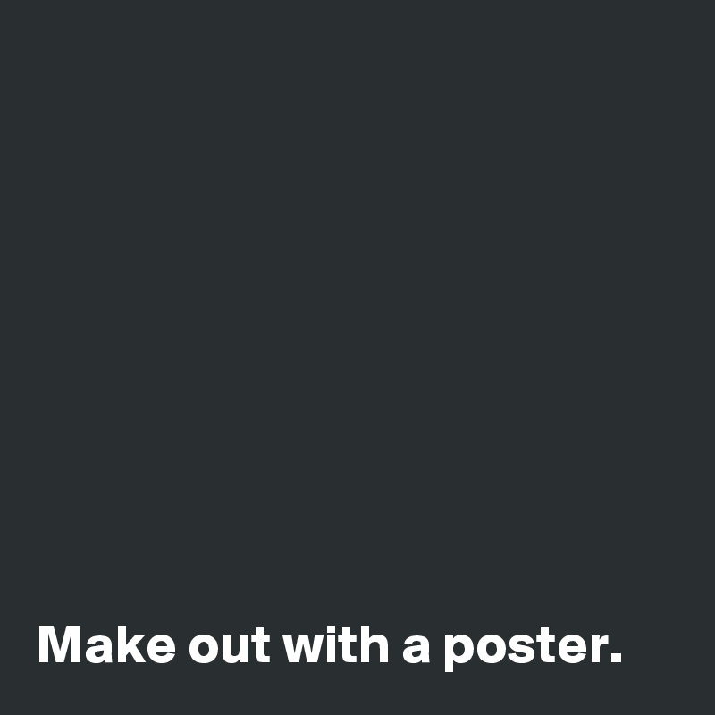 









Make out with a poster.