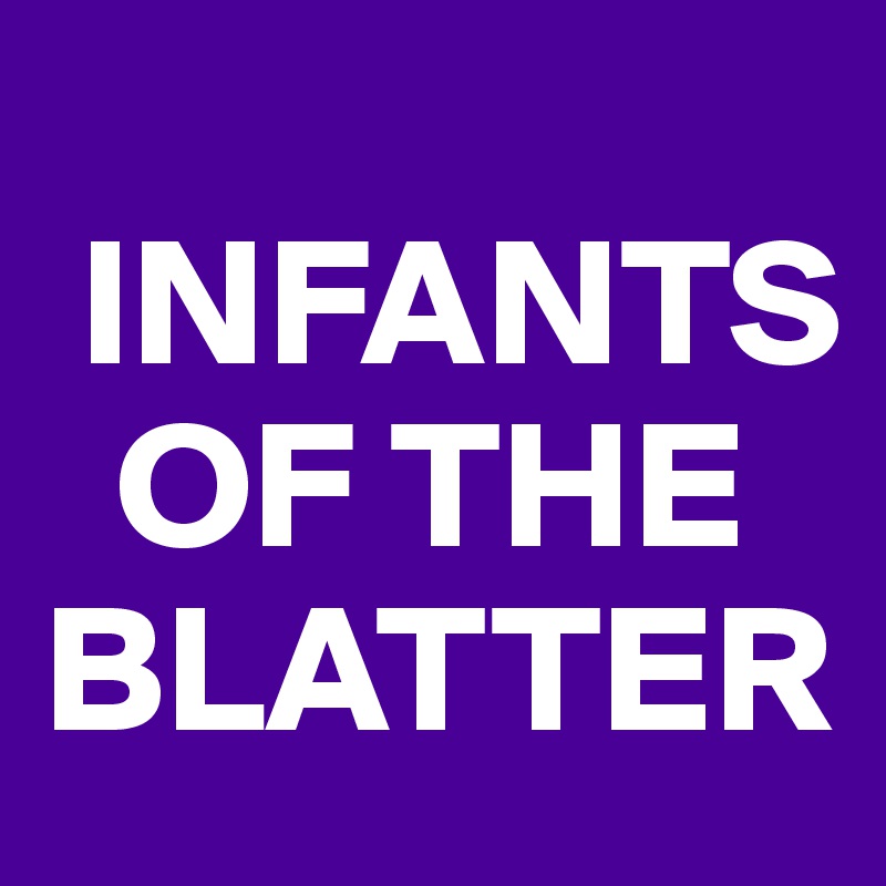           
 INFANTS      
  OF THE BLATTER