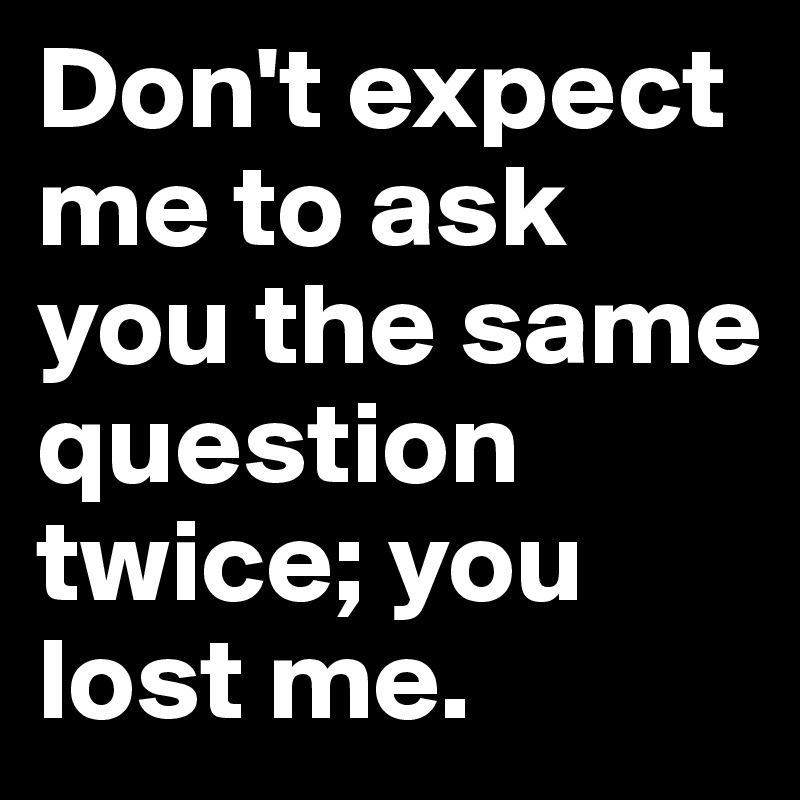 Don't expect me to ask you the same question twice; you lost me. 