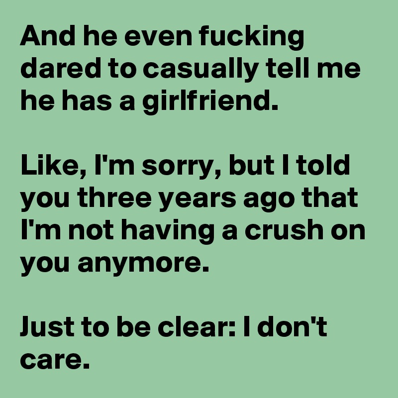 And he even fucking dared to casually tell me  
he has a girlfriend.

Like, I'm sorry, but I told you three years ago that I'm not having a crush on you anymore.

Just to be clear: I don't care.