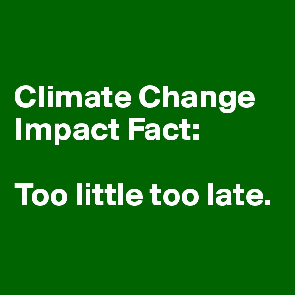 

Climate Change Impact Fact: 

Too little too late.

