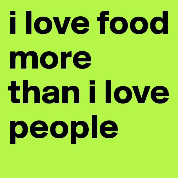 i love food more than i love people
