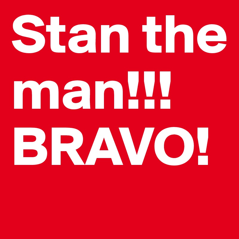 Stan the man!!! BRAVO!
