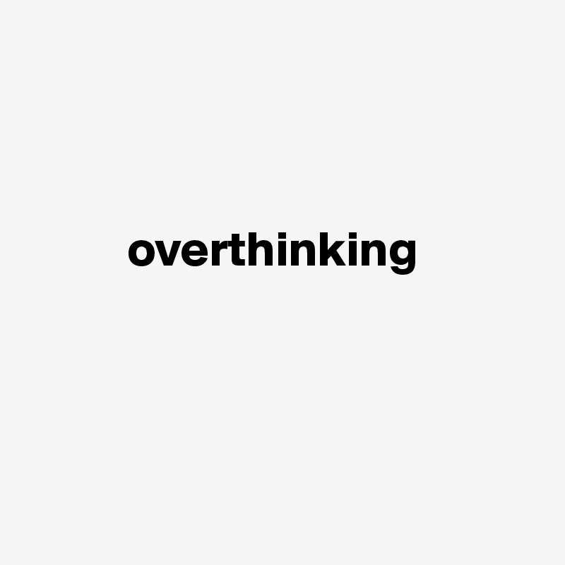 



          overthinking




