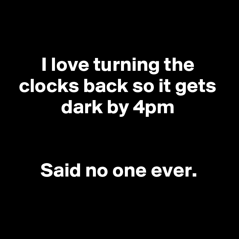 

I love turning the clocks back so it gets dark by 4pm


Said no one ever.

