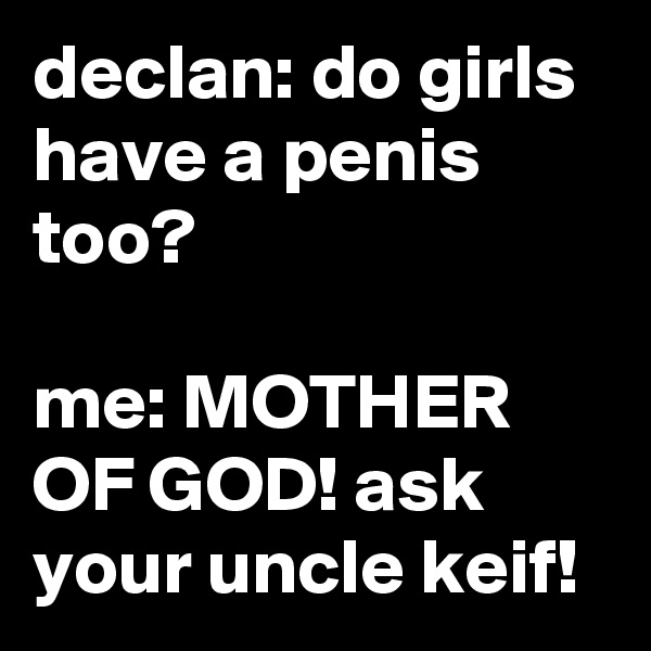 declan: do girls have a penis too?

me: MOTHER OF GOD! ask your uncle keif!