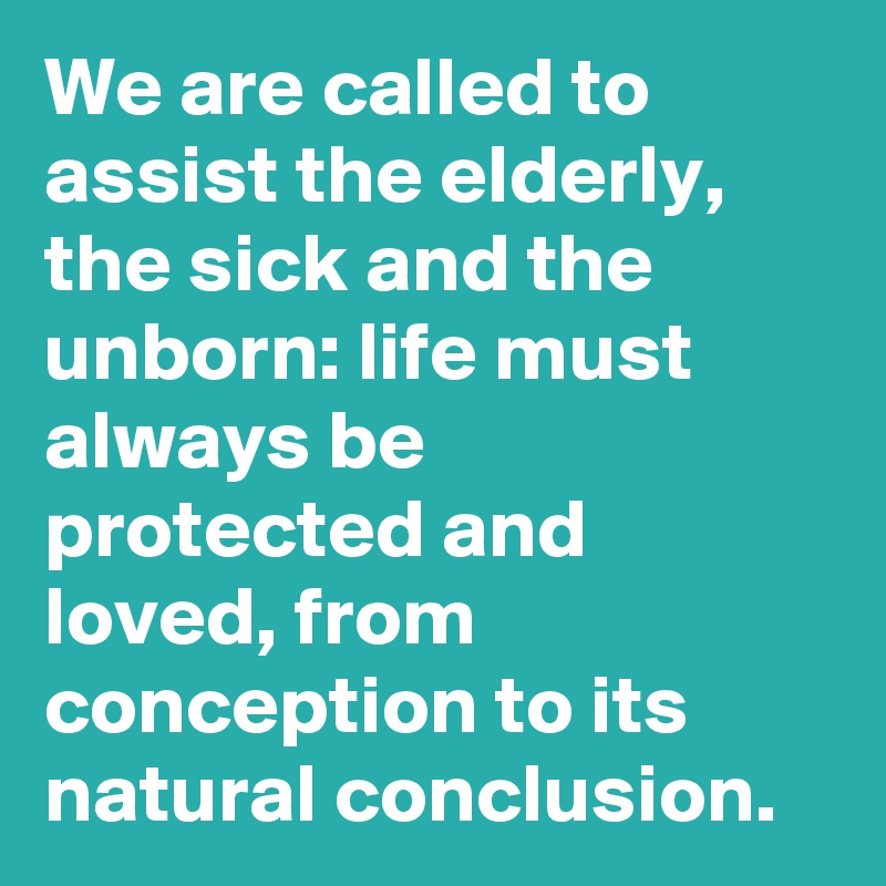 We are called to assist the elderly, the sick and the unborn: life must always be protected and loved, from conception to its natural conclusion.