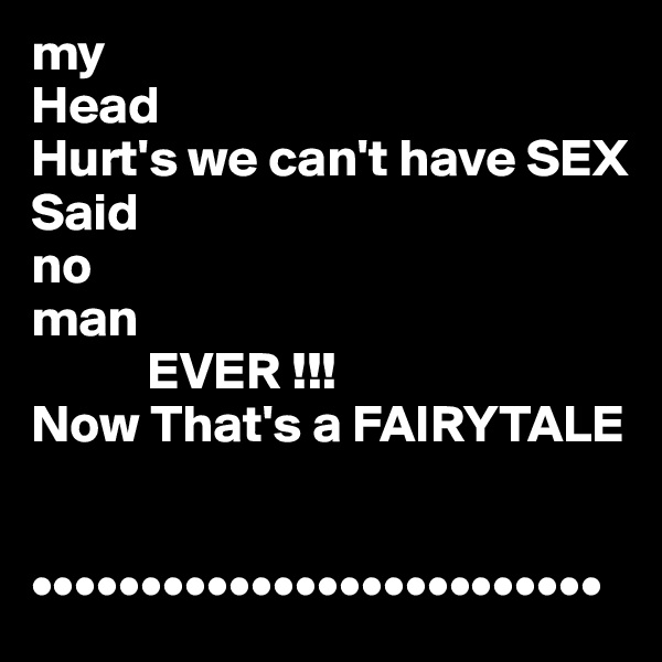 my
Head
Hurt's we can't have SEX 
Said
no
man 
           EVER !!!
Now That's a FAIRYTALE 


••••••••••••••••••••••••••