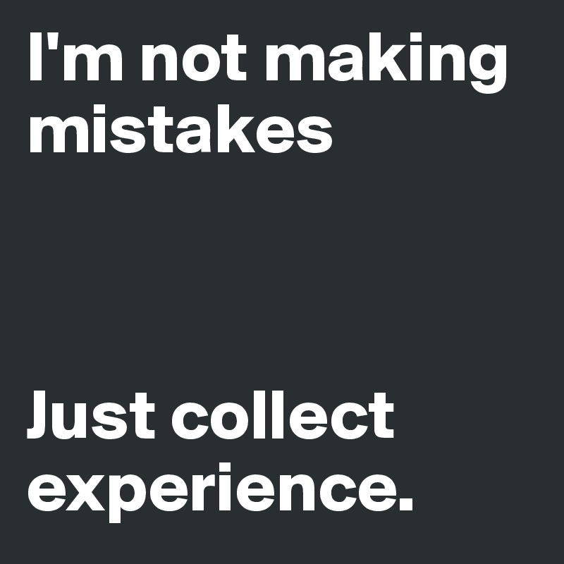 I'm not making mistakes



Just collect experience. 