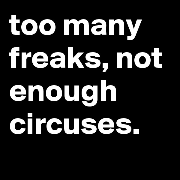 too many freaks, not enough circuses.
