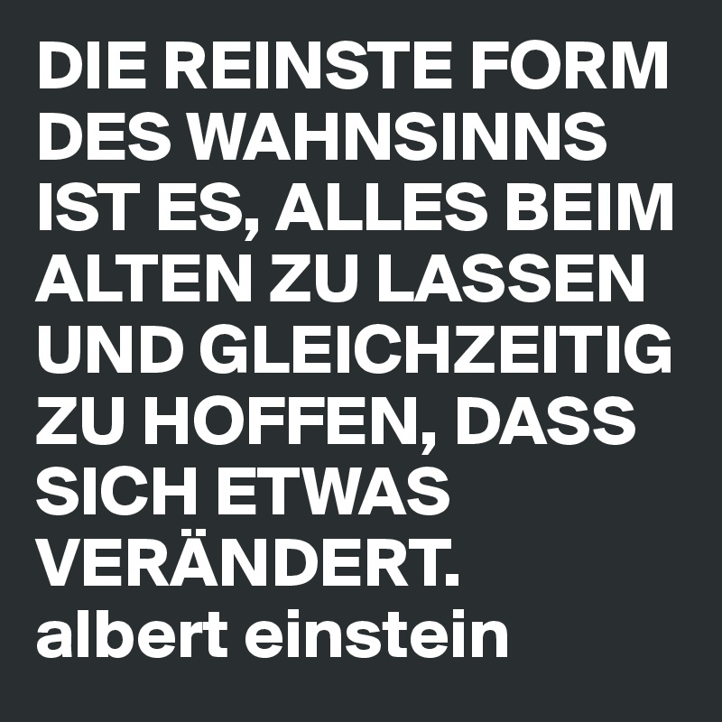 Die Reinste Form Des Wahnsinns Ist Es Alles Beim Alten Zu