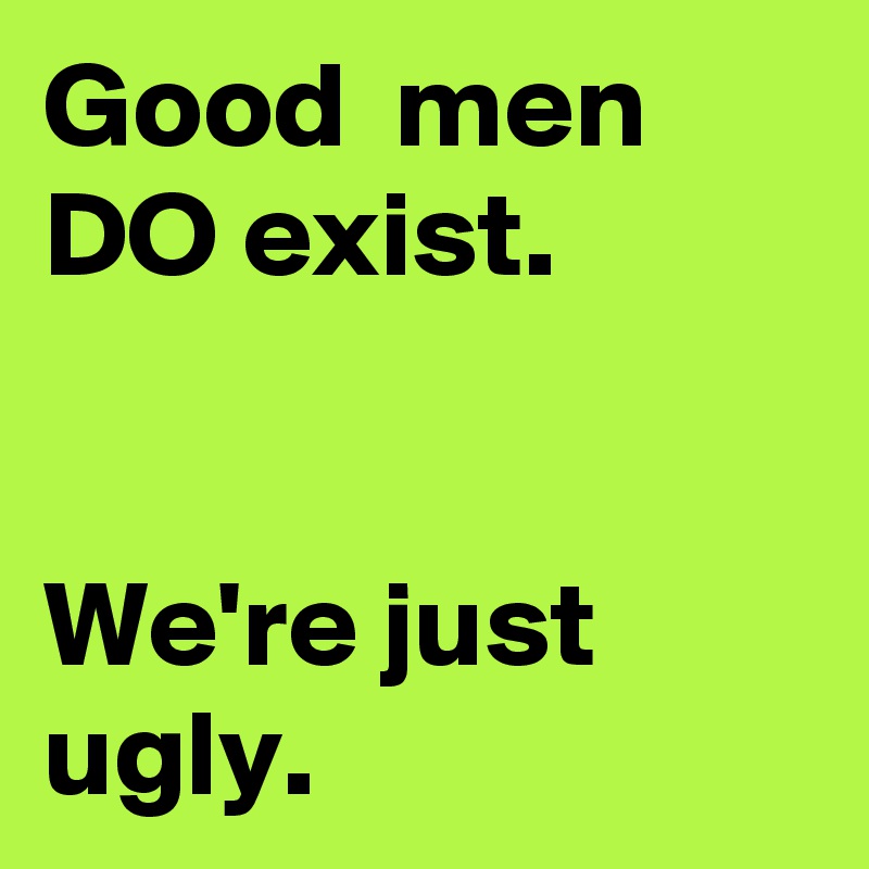 Good  men DO exist.


We're just ugly.