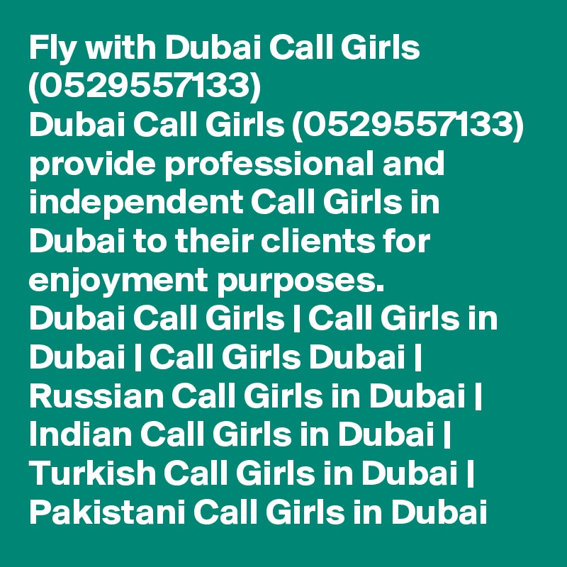 Fly with Dubai Call Girls (0529557133)
Dubai Call Girls (0529557133) provide professional and independent Call Girls in Dubai to their clients for enjoyment purposes.
Dubai Call Girls | Call Girls in Dubai | Call Girls Dubai | Russian Call Girls in Dubai | Indian Call Girls in Dubai | Turkish Call Girls in Dubai | Pakistani Call Girls in Dubai