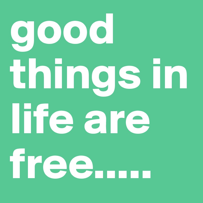 good things in life are free.....