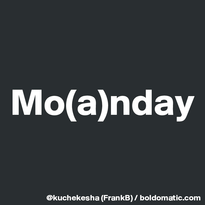 

Mo(a)nday
