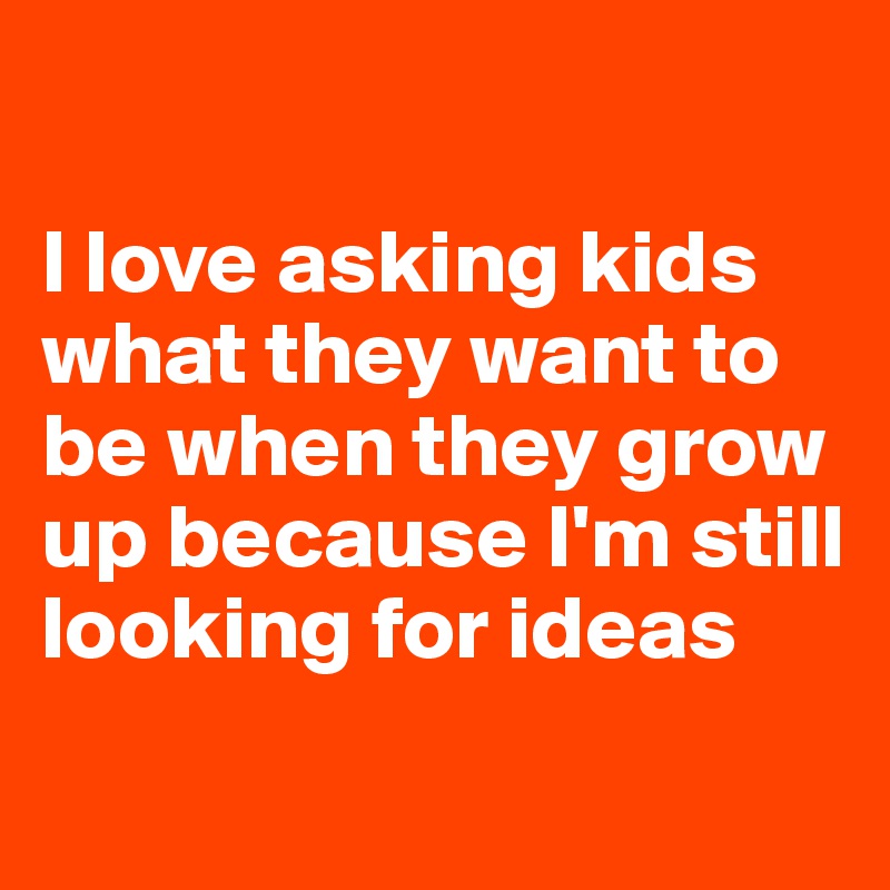 

I love asking kids what they want to be when they grow up because I'm still looking for ideas 
