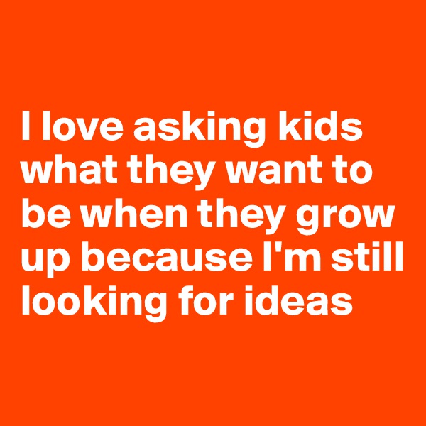 

I love asking kids what they want to be when they grow up because I'm still looking for ideas 
