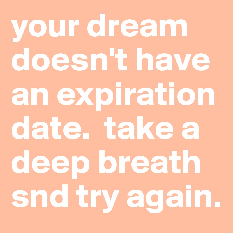 your dream doesn't have an expiration date.  take a deep breath snd try again.