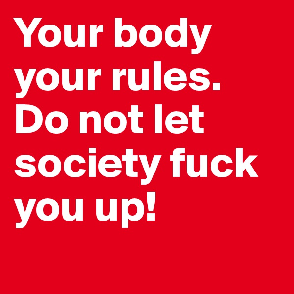 Your body your rules. Do not let society fuck you up!
