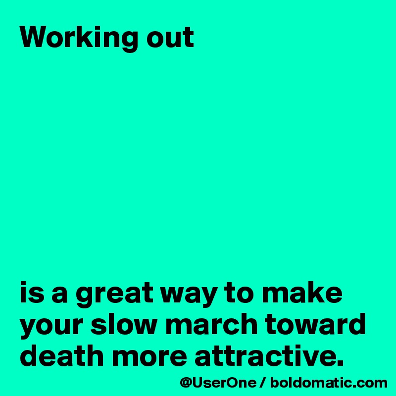 Working out







is a great way to make your slow march toward death more attractive.