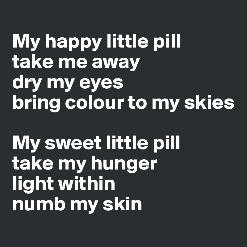 
My happy little pill
take me away
dry my eyes
bring colour to my skies

My sweet little pill
take my hunger
light within
numb my skin