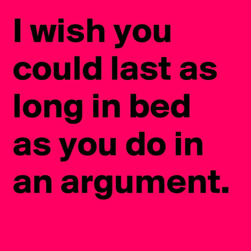 I wish you could last as long in bed as you do in an argument. Post