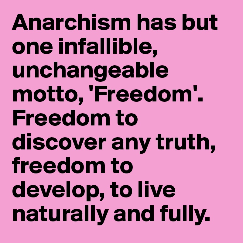 Anarchism has but one infallible, unchangeable motto, 'Freedom'. Freedom to discover any truth, freedom to develop, to live naturally and fully.