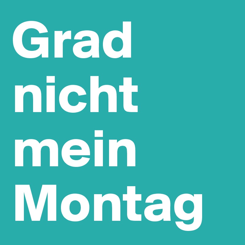 Grad nicht mein Montag