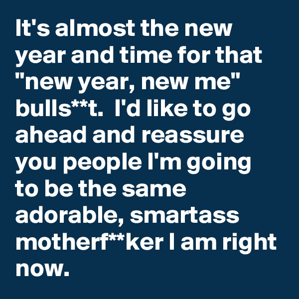 It's almost the new year and time for that "new year, new me" bulls**t.  I'd like to go ahead and reassure you people I'm going to be the same adorable, smartass motherf**ker I am right now.