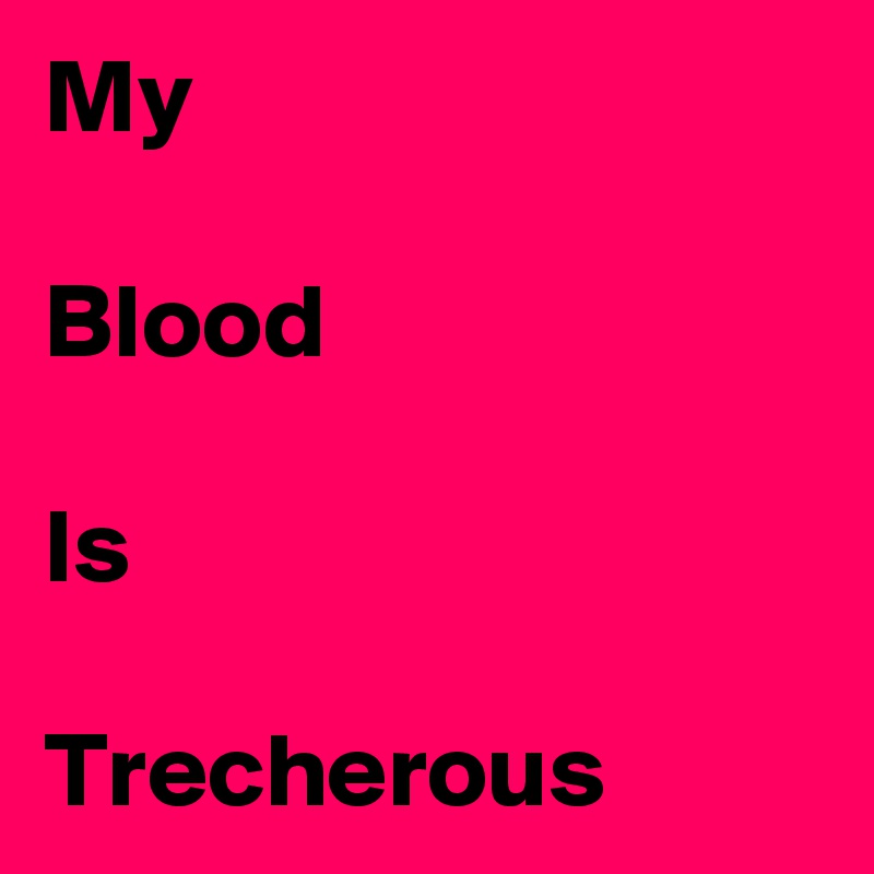 My 

Blood 

Is 

Trecherous