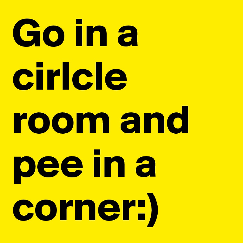 Go in a cirlcle room and pee in a corner:)