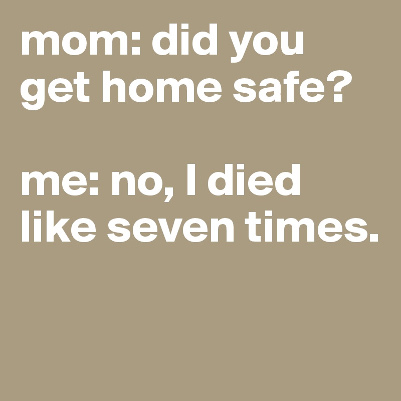 mom: did you get home safe?

me: no, I died like seven times. 

