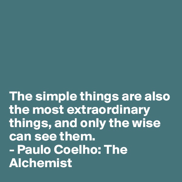 





The simple things are also the most extraordinary things, and only the wise can see them.
- Paulo Coelho: The Alchemist
