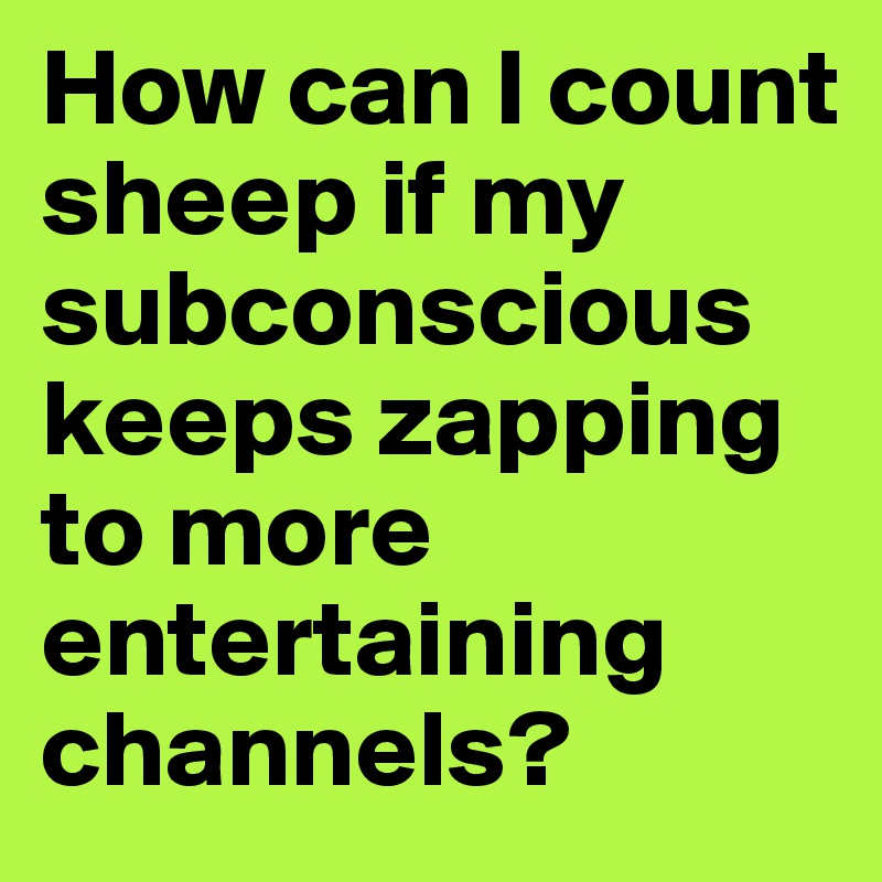 How can I count sheep if my subconscious keeps zapping to more entertaining channels?