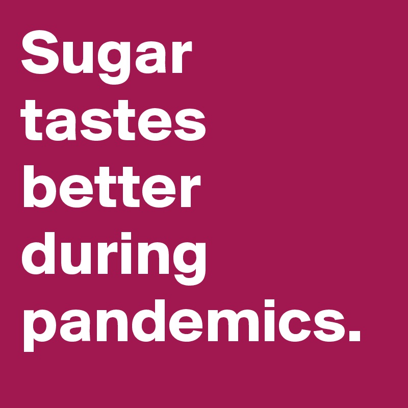 Sugar tastes better during pandemics.