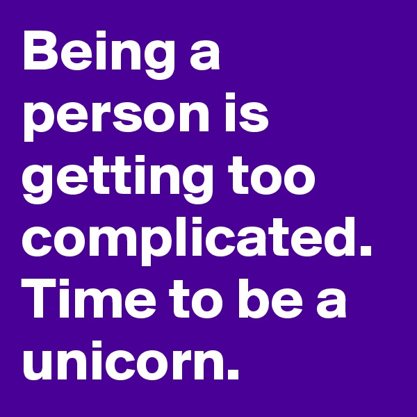 Being a person is getting too complicated. Time to be a unicorn. 