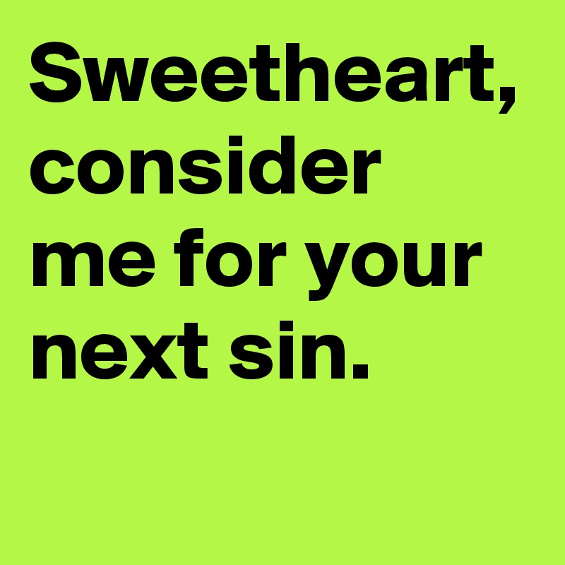 Sweetheart, consider me for your next sin.